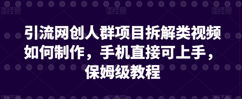 引流网创人群项目拆解类视频如何制作，手机直接可上手，保姆级教程【揭秘】-淘金日记