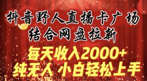 每天收入2000+,抖音野人直播卡广场,结合网盘拉新,纯无人,小白轻松上手【揭秘】-淘金日记