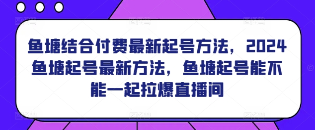 鱼塘结合付费最新起号方法,2024鱼塘起号最新方法,鱼塘起号能不能一起拉爆直播间-淘金日记