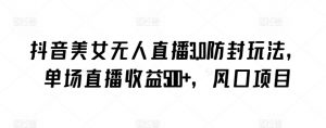 抖音美女无人直播3.0防封玩法，单场直播收益500+，风口项目【揭秘】-淘金日记
