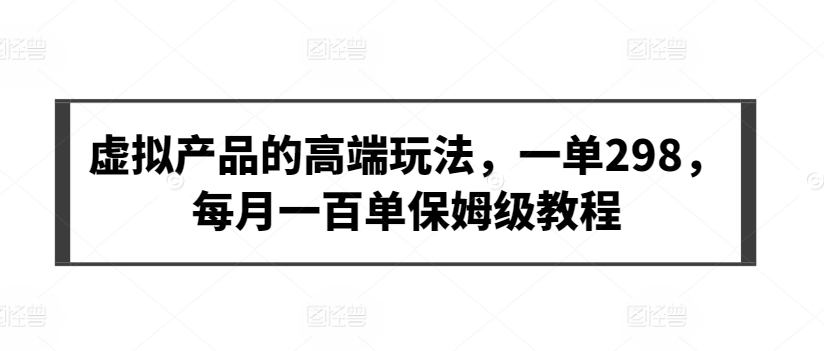 虚拟产品的高端玩法,一单298,每月一百单保姆级教程【揭秘】-淘金日记