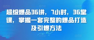 超级爆品36讲,7小时,36堂课,掌握一套完整的爆品打造及引爆方法-淘金日记