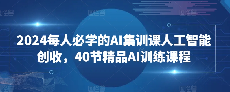 2024每人必学的AI集训课人工智能创收,40节精品AI训练课程-淘金日记