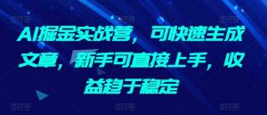AI掘金实战营,可快速生成文章,新手可直接上手,收益趋于稳定-淘金日记