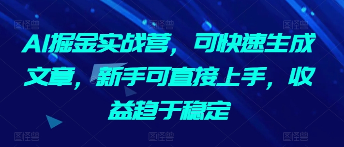 AI掘金实战营,可快速生成文章,新手可直接上手,收益趋于稳定-淘金日记