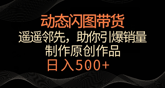 动态闪图带货，遥遥领先，冷门玩法，助你轻松引爆销量，日赚500+【揭秘】-淘金日记