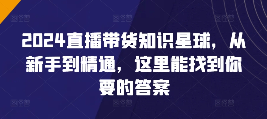 2024直播带货知识星球,从新手到精通,这里能找到你要的答案-淘金日记