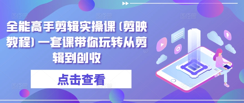 全能高手剪辑实操课(剪映教程)一套课带你玩转从剪辑到创收-淘金日记