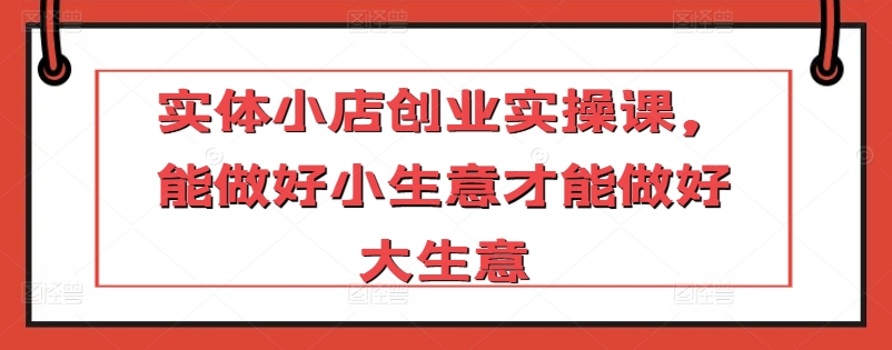 实体小店创业实操课,能做好小生意才能做好大生意-淘金日记