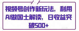 视频号创作新玩法,利用AI做国士解读,日收益突破500+【揭秘】-淘金日记