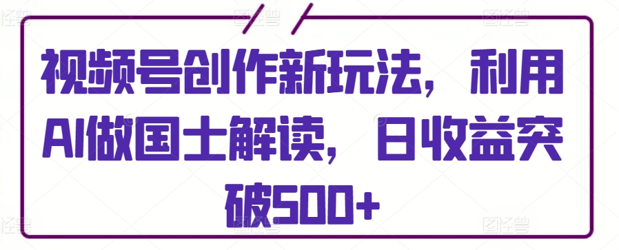 视频号创作新玩法,利用AI做国士解读,日收益突破500+【揭秘】-淘金日记