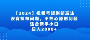 2024视频号短剧玩法，没有授权问题，不担心原创问题，适合新手小白，日入2000+【揭秘】-淘金日记
