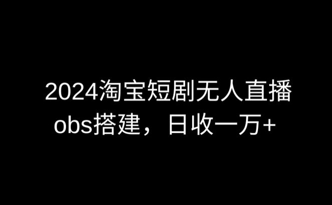 2024最新淘宝短剧无人直播,obs多窗口搭建,日收6000+【揭秘】-淘金日记