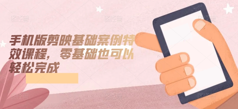 手机版剪映基础案例特效课程，零基础也可以轻松完成-淘金日记