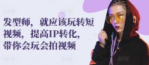 发型师,就应该玩转短视频,提高IP转化,带你会玩会拍视频-淘金日记