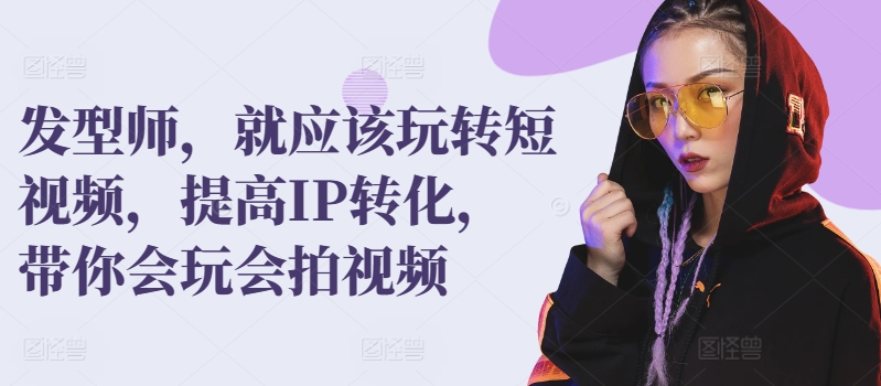 发型师,就应该玩转短视频,提高IP转化,带你会玩会拍视频-淘金日记