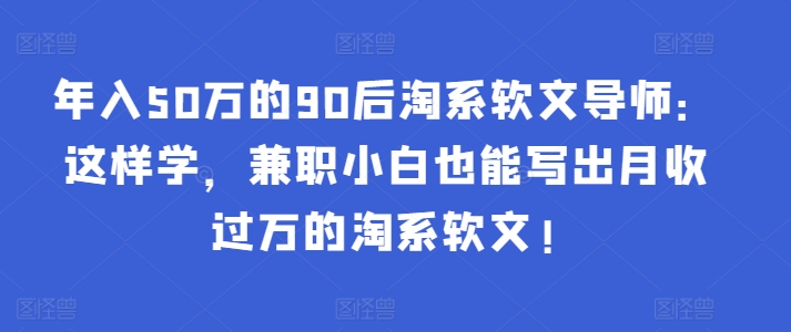 年入50万的90后淘系软文导师:这样学,兼职小白也能写出月收过万的淘系软文!-淘金日记