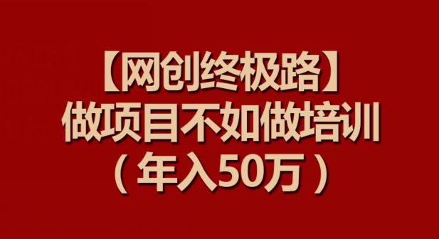 【网创终极路】做项目不如做项目培训,年入50万【揭秘】-淘金日记