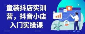 童装抖店实训营，抖音小店入门实操课-淘金日记