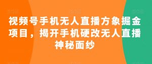 视频号手机无人直播方象掘金项目,揭开手机硬改无人直播神秘面纱-淘金日记