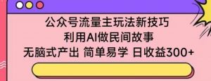 公众号流量主玩法新技巧，利用AI做民间故事 ，无脑式产出，简单易学，日收益300+【揭秘】-淘金日记