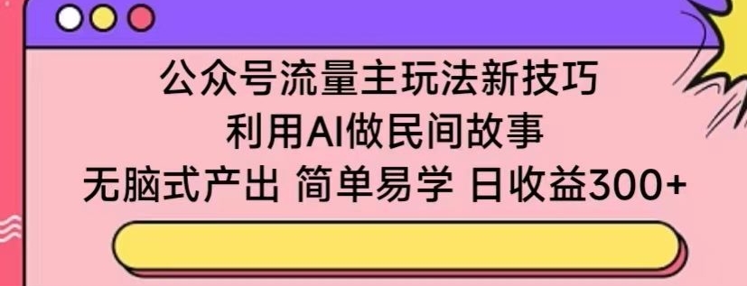公众号流量主玩法新技巧，利用AI做民间故事 ，无脑式产出，简单易学，日收益300+【揭秘】-淘金日记
