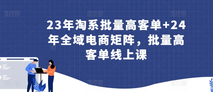 23年淘系批量高客单+24年全域电商矩阵,批量高客单线上课-淘金日记