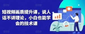 短视频画质提升课，说人话不讲理论，小白也能学会的技术课-淘金日记