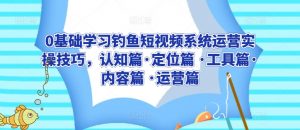 0基础学习钓鱼短视频系统运营实操技巧,认知篇·定位篇 ·工具篇·内容篇 ·运营篇-淘金日记
