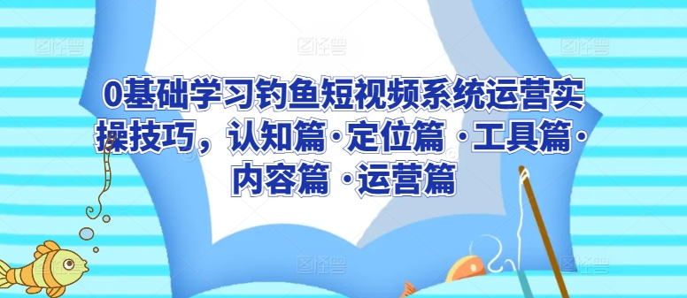 0基础学习钓鱼短视频系统运营实操技巧,认知篇·定位篇 ·工具篇·内容篇 ·运营篇-淘金日记