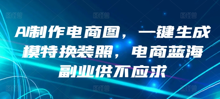 AI制作电商图,一键生成模特换装照,电商蓝海副业供不应求【揭秘】-淘金日记