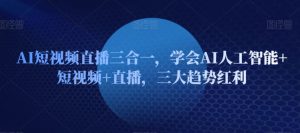 AI短视频直播三合一，学会AI人工智能+短视频+直播，三大趋势红利-淘金日记