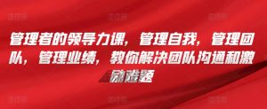 管理者的领导力课，​管理自我，管理团队，管理业绩，​教你解决团队沟通和激励难题-淘金日记