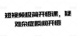 短视频极简开悟课，​疑难杂症瞬间开悟-淘金日记