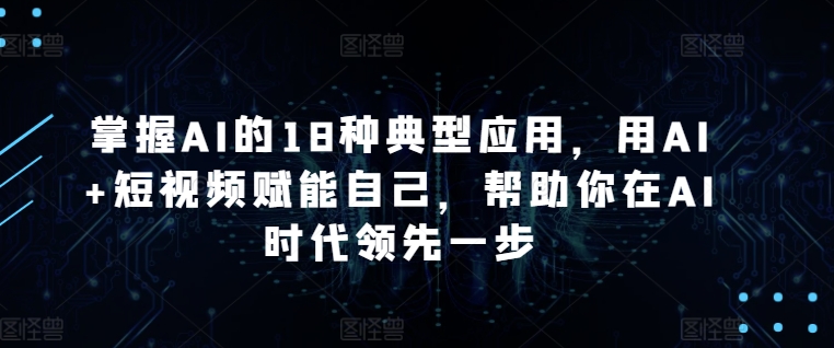 掌握AI的18种典型应用,用AI+短视频赋能自己,帮助你在AI时代领先一步-淘金日记