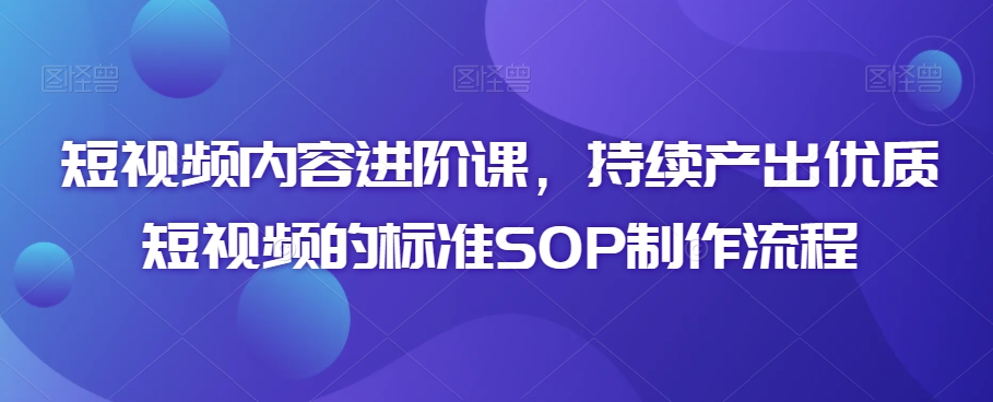 短视频内容进阶课,持续产出优质短视频的标准SOP制作流程-淘金日记