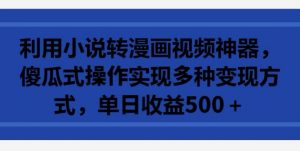 利用小说转漫画视频神器,傻瓜式操作实现多种变现方式,单日收益500+【揭秘】-淘金日记