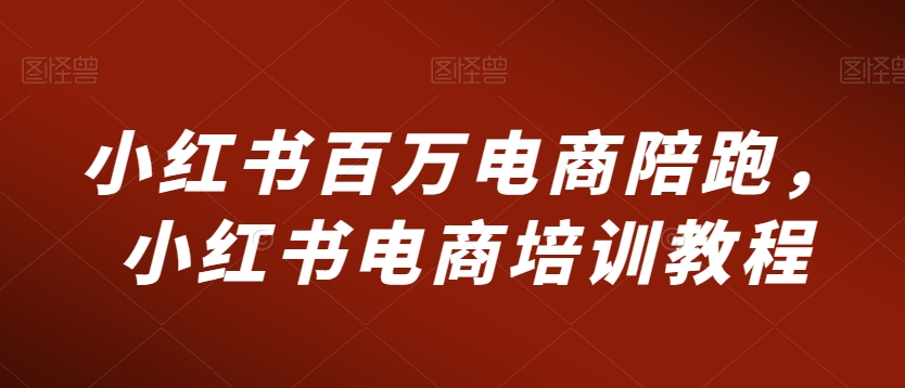 小红书百万电商陪跑,小红书电商培训教程-淘金日记