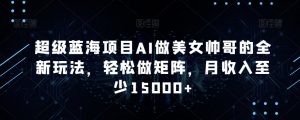 超级蓝海项目AI做美女帅哥的全新玩法,轻松做矩阵,月收入至少15000+【揭秘】-淘金日记