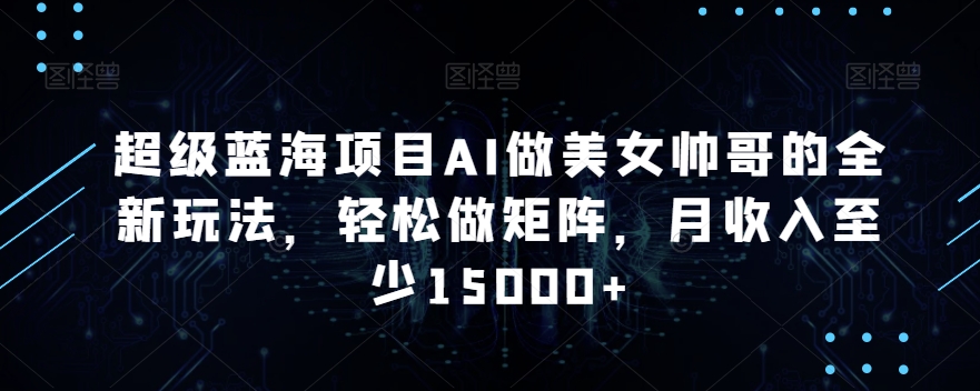 超级蓝海项目AI做美女帅哥的全新玩法,轻松做矩阵,月收入至少15000+【揭秘】-淘金日记