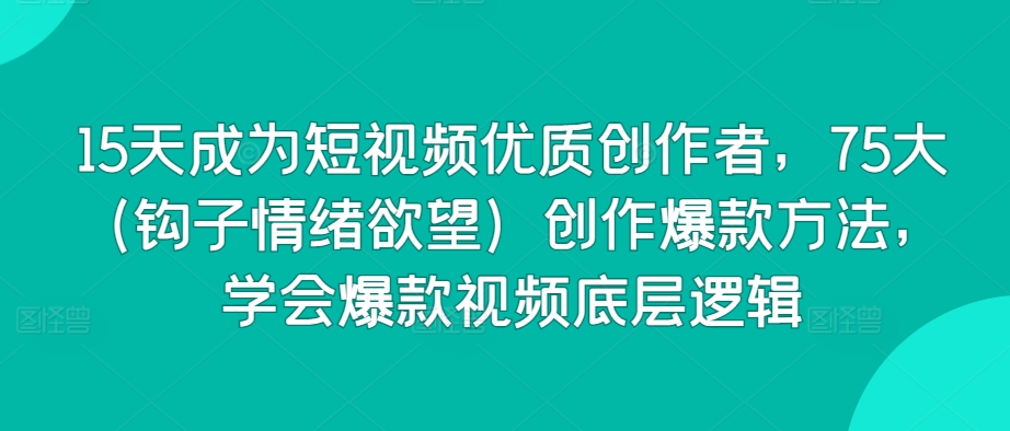 15天成为短视频优质创作者，75大（钩子情绪欲望）创作爆款方法，学会爆款视频底层逻辑-淘金日记
