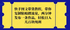 快手图文带货教程，带你复制粘贴蹭流量，两分钟发布一条作品，轻松日入几百块纯利【揭秘】-淘金日记