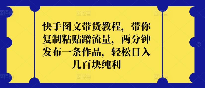快手图文带货教程，带你复制粘贴蹭流量，两分钟发布一条作品，轻松日入几百块纯利【揭秘】-淘金日记