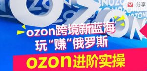 ozon跨境新蓝海玩“赚”俄罗斯,ozon进阶实操训练营-淘金日记