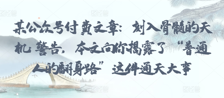 某公众号付费文章:刻入骨髓的天机: 警告,本文向你揭露了 “普通人的翻身路” 这件通天大事-淘金日记