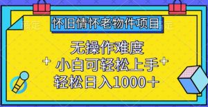 怀旧情怀老物件项目,无操作难度,小白可轻松上手,轻松日入1000+【揭秘】-淘金日记