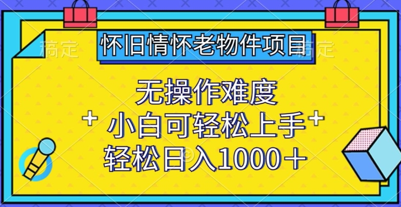 怀旧情怀老物件项目,无操作难度,小白可轻松上手,轻松日入1000+【揭秘】-淘金日记
