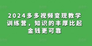 2024多多视频变现教学训练营，知识的丰厚比起金钱更可靠-淘金日记