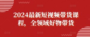 2024最新短视频带货课程,全领域好物带货-淘金日记