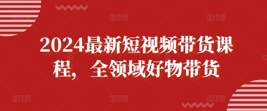 2024最新短视频带货课程,全领域好物带货-淘金日记